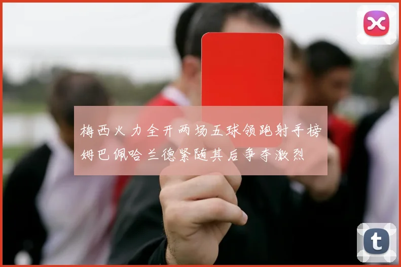 梅西火力全开两场五球领跑射手榜姆巴佩哈兰德紧随其后争夺激烈