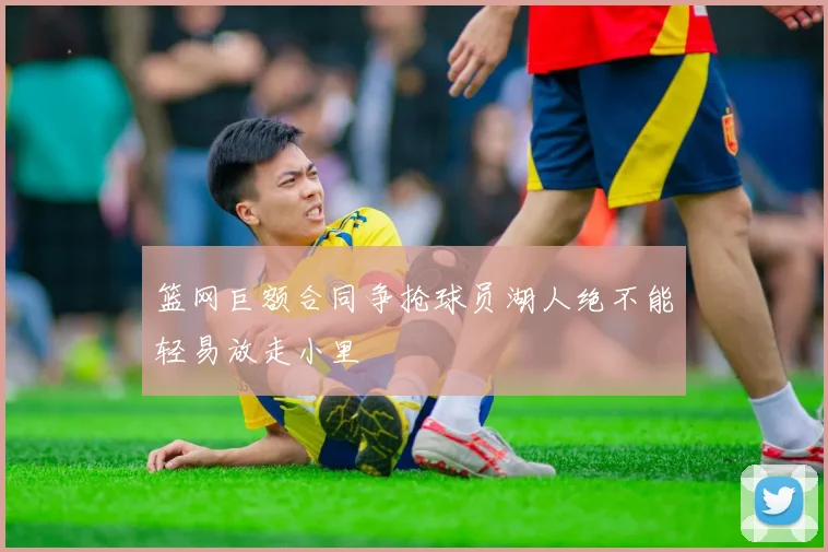 篮网巨额合同争抢球员湖人绝不能轻易放走小里