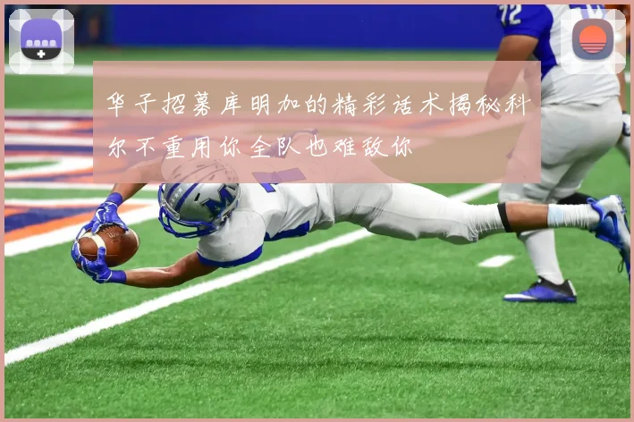 华子招募库明加的精彩话术揭秘科尔不重用你全队也难敌你