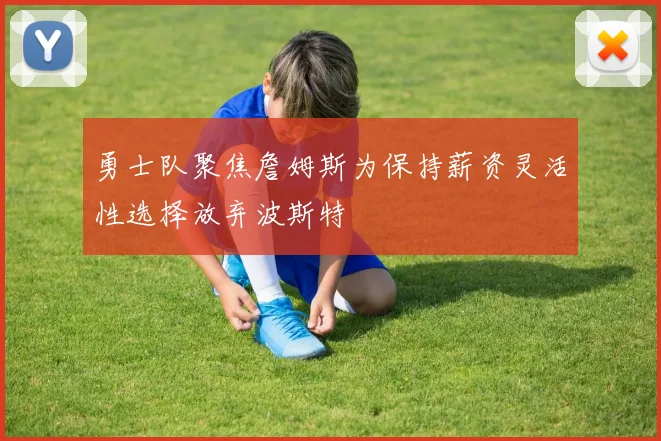 勇士队聚焦詹姆斯为保持薪资灵活性选择放弃波斯特