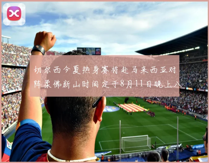 切尔西今夏热身赛将赴马来西亚对阵柔佛新山时间定于8月11日晚上八点