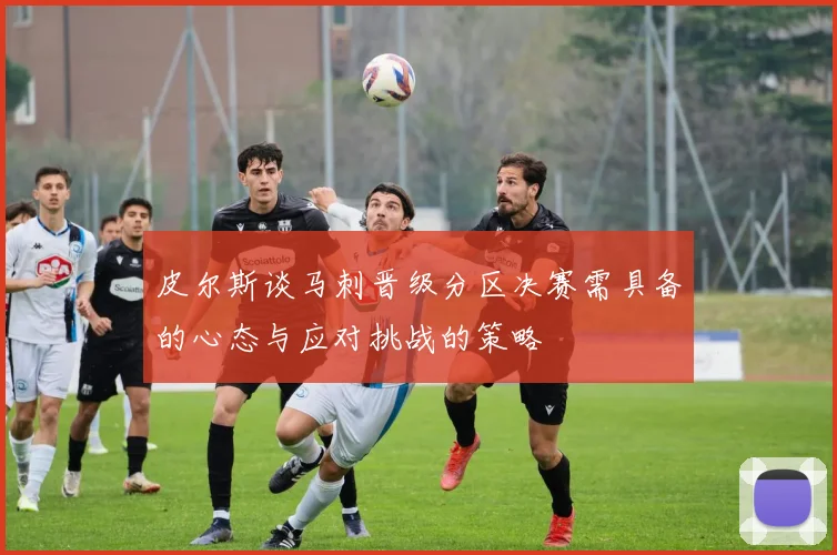 皮尔斯谈马刺晋级分区决赛需具备的心态与应对挑战的策略
