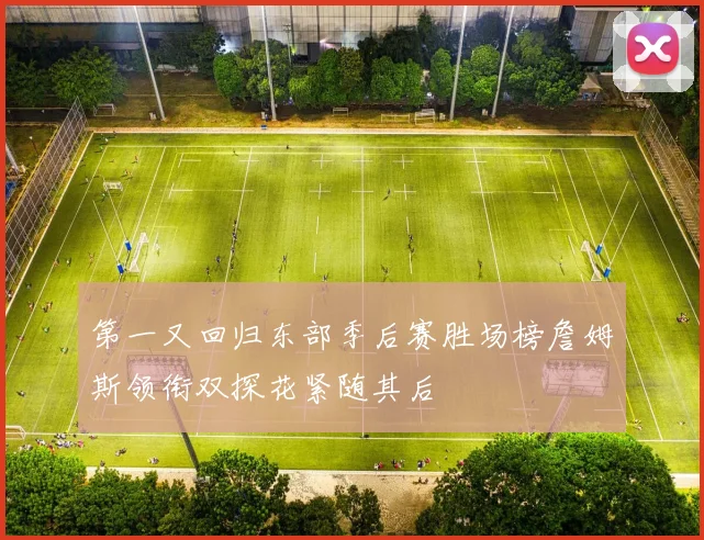 第一又回归东部季后赛胜场榜詹姆斯领衔双探花紧随其后