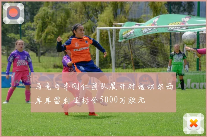 马竞与李刚仁团队展开对话切尔西库库雷利亚标价5000万欧元