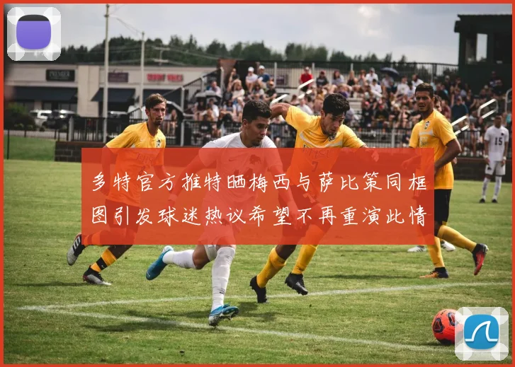 多特官方推特晒梅西与萨比策同框图引发球迷热议希望不再重演此情景
