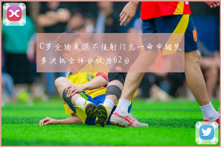 C罗全场表现不佳射门无一命中错失多次机会评分仅为62分