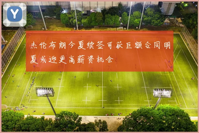 杰伦布朗今夏续签可获巨额合同明夏或迎更高薪资机会
