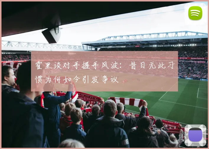 霍里谈对手握手风波：昔日无此习惯为何如今引发争议