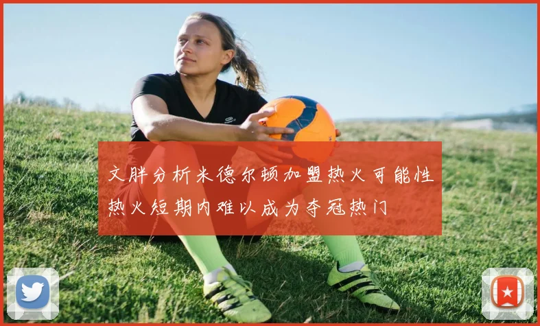 文胖分析米德尔顿加盟热火可能性热火短期内难以成为夺冠热门