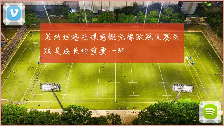若纳坦塔社媒感慨无缘欧冠决赛失败是成长的重要一环