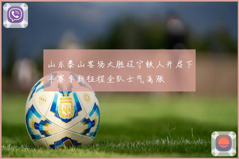 山东泰山客场大胜辽宁铁人开启下半赛季新征程全队士气高涨