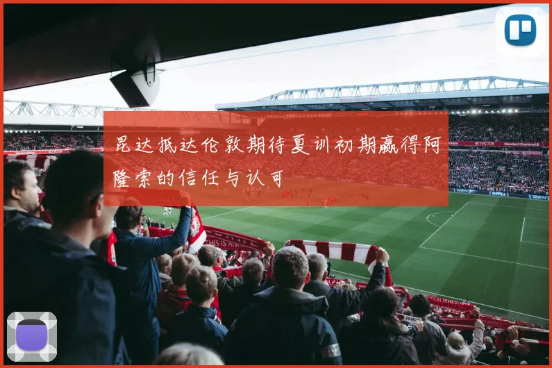 昆达抵达伦敦期待夏训初期赢得阿隆索的信任与认可