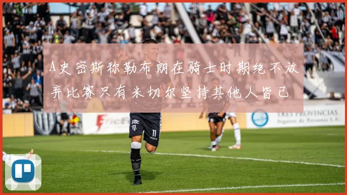 A史密斯称勒布朗在骑士时期绝不放弃比赛只有米切尔坚持其他人皆已放弃