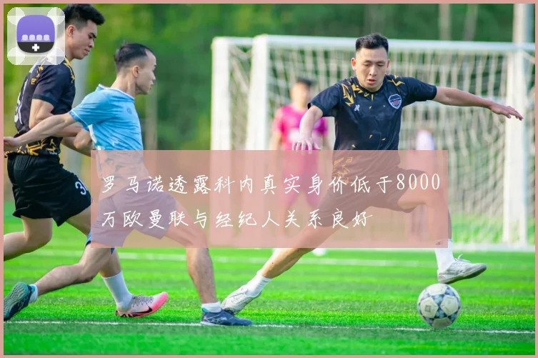 罗马诺透露科内真实身价低于8000万欧曼联与经纪人关系良好
