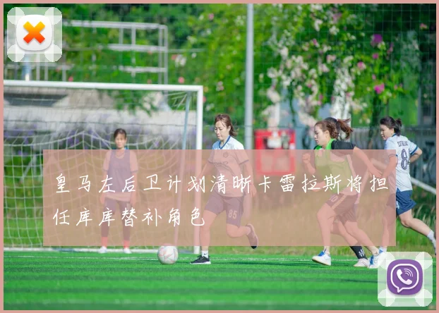 皇马左后卫计划清晰卡雷拉斯将担任库库替补角色