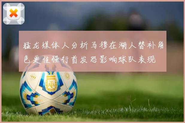 猛龙媒体人分析马穆在湖人替补角色更佳强行首发恐影响球队表现