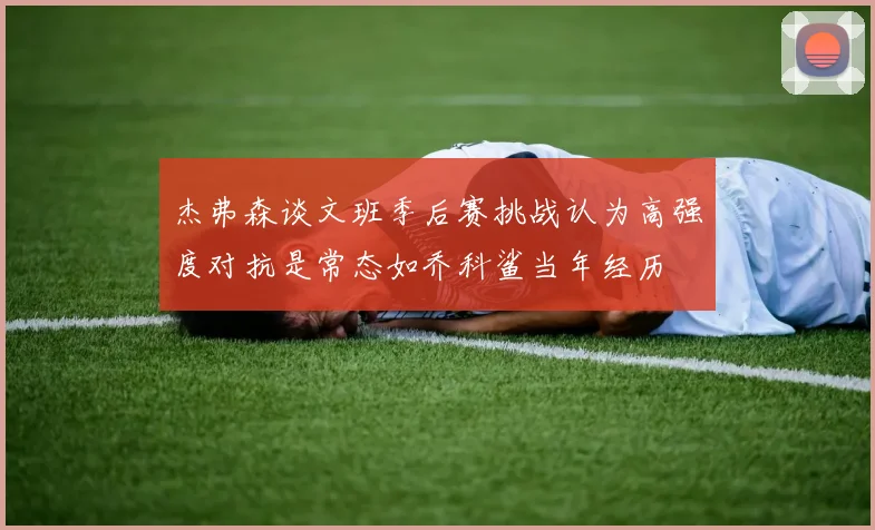 杰弗森谈文班季后赛挑战认为高强度对抗是常态如乔科鲨当年经历