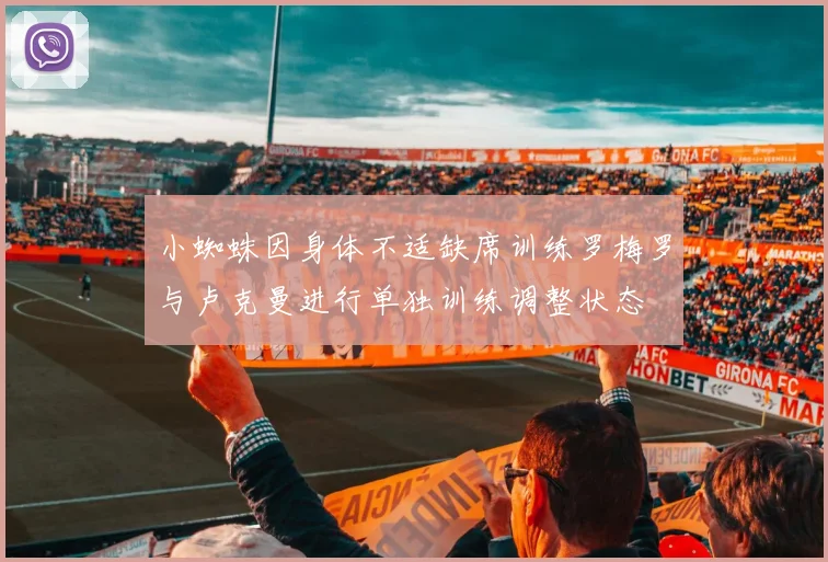 小蜘蛛因身体不适缺席训练罗梅罗与卢克曼进行单独训练调整状态
