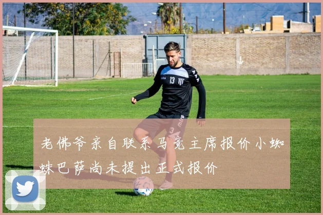 老佛爷亲自联系马竞主席报价小蜘蛛巴萨尚未提出正式报价