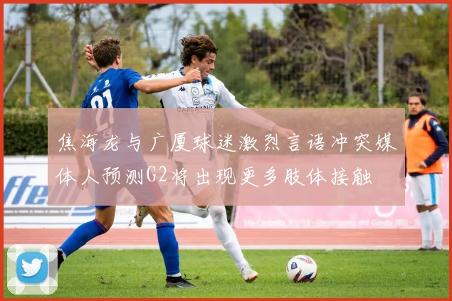 焦海龙与广厦球迷激烈言语冲突媒体人预测G2将出现更多肢体接触