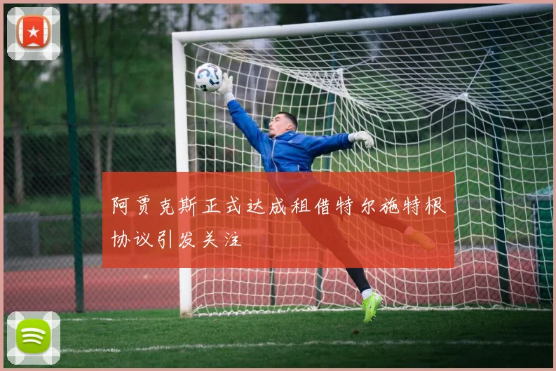阿贾克斯正式达成租借特尔施特根协议引发关注
