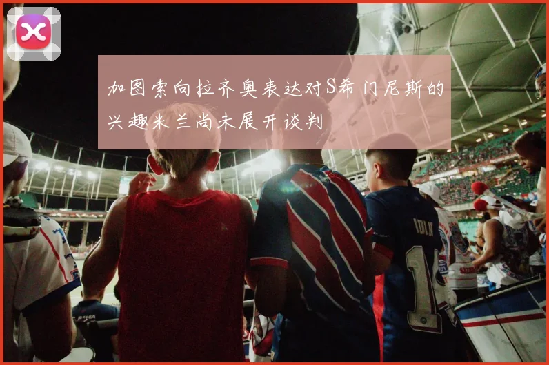 加图索向拉齐奥表达对S希门尼斯的兴趣米兰尚未展开谈判