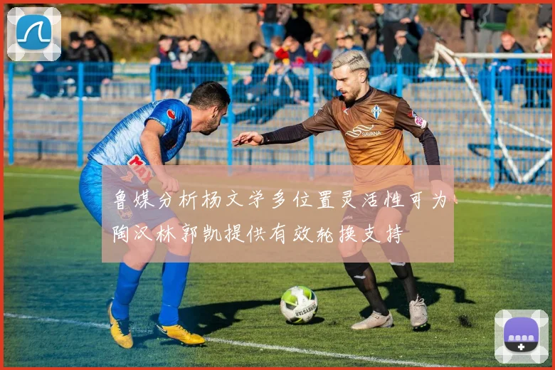 鲁媒分析杨文学多位置灵活性可为陶汉林郭凯提供有效轮换支持